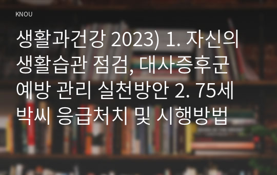 생활과건강 2023) 1. 자신의 생활습관 점검, 대사증후군 예방 관리 실천방안 2. 75세 박씨 응급처치 및 시행방법