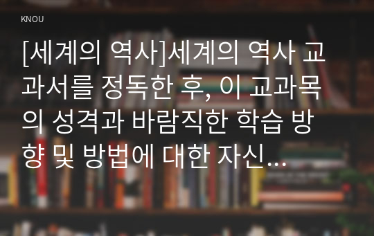 [세계의 역사]세계의 역사 교과서를 정독한 후, 이 교과목의 성격과 바람직한 학습 방향 및 방법에 대한 자신의 생각을 서술하되, 다음의 지시 사항을 유념해 주시기 바랍니다.