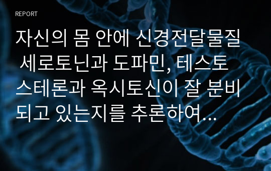 자신의 몸 안에 신경전달물질 세로토닌과 도파민, 테스토스테론과 옥시토신이 잘 분비되고 있는지를 추론하여 기술하시오.