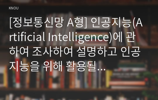 [정보통신망 A형] 인공지능(Artificial Intelligence)에 관하여 조사하여 설명하고 인공지능을 위해 활용될 수 있는 정보통신 기술에 관하여 서술하시오.