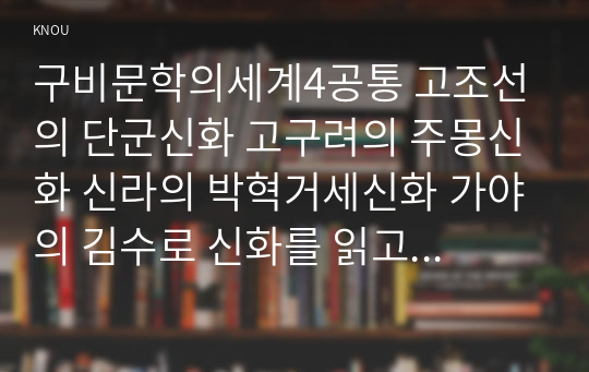 구비문학의세계4공통 고조선의 단군신화 고구려의 주몽신화 신라의 박혁거세신화 가야의 김수로 신화를 읽고 각 신화의 특징을 설명하시오0k