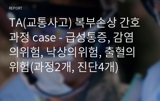 TA(교통사고) 복부손상 간호과정 case - 급성통증, 감염의위험, 낙상의위험, 출혈의위험(과정2개, 진단4개)