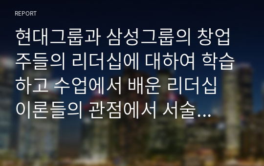 현대그룹과 삼성그룹의 창업주들의 리더십에 대하여 학습하고 수업에서 배운 리더십 이론들의 관점에서 서술하는 과제입니다 현대그릅 1대 회장인 정주영회장의 리더십과 삼성 설립자 이병철회장의 리더십에 대해 살펴봅시다 이 두 리더의 리더십을 비교해보고 두 리더의 성공요인들을 리더십관접에서 기술해봅시다