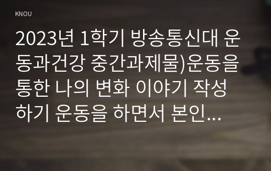 2023년 1학기 방송통신대 운동과건강 중간과제물)운동을 통한 나의 변화 이야기 작성하기 운동을 하면서 본인이 경험한 신체적, 정서적, 정신적, 사회적 등 다양한 변화에 대해 에세이 형식으로 자유롭게 작성하기