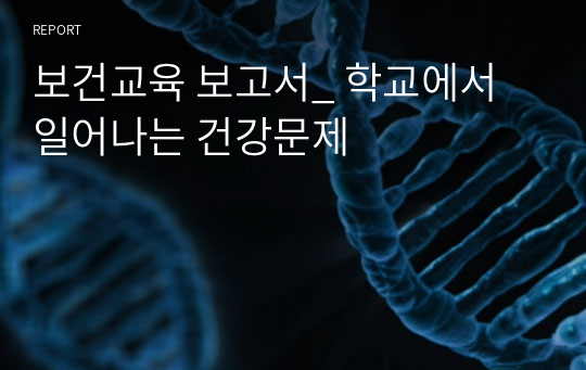 보건교육 보고서_ 학교에서 일어나는 건강문제