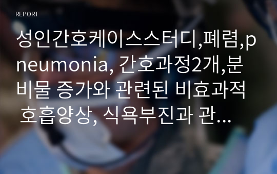 성인간호케이스스터디,폐렴,pneumonia, 간호과정2개,분비물 증가와 관련된 비효과적 호흡양상, 식욕부진과 관련된 영양불균형 &lt;신체 요구량 보다 적음&gt;