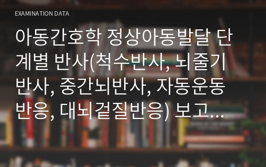 아동간호학 정상아동발달 단계별 반사(척수반사, 뇌줄기반사, 중간뇌반사, 자동운동반응, 대뇌겉질반응) 보고서 겸 시험자료