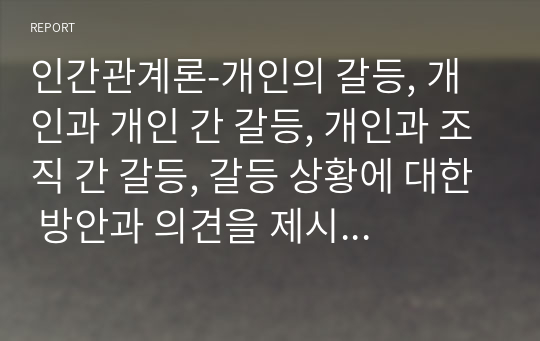 인간관계론-개인의 갈등, 개인과 개인 간 갈등, 개인과 조직 간 갈등, 갈등 상황에 대한 방안과 의견을 제시하시오