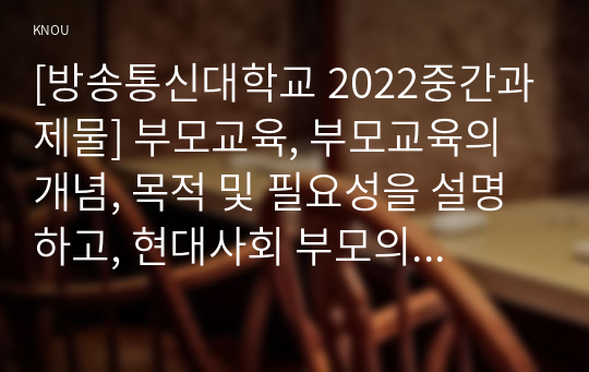 [방송통신대학교 2022중간과제물] 부모교육, 부모교육의 개념, 목적 및 필요성을 설명하고, 현대사회 부모의 역할에 대하여 설명하시오. 2. 맞벌이가족과 다문화가족의 정의, 특성, 자녀양육 문제, 적절한 부모 역할 및 사회적 지원 방안을 모색하여 설명하시오.