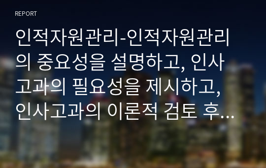 인적자원관리-인적자원관리의 중요성을 설명하고, 인사고과의 필요성을 제시하고, 인사고과의 이론적 검토 후 인사고과의 절차공정성을 설명하시오