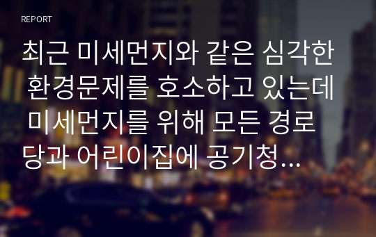 최근 미세먼지와 같은 심각한 환경문제를 호소하고 있는데 미세먼지를 위해 모든 경로당과 어린이집에 공기청정기를 배포하는 것에 대한 의견을 진술하시오