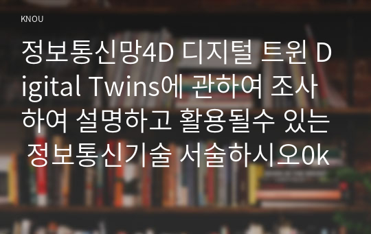 정보통신망4D 디지털 트윈 Digital Twins에 관하여 조사하여 설명하고 활용될수 있는 정보통신기술 서술하시오0k