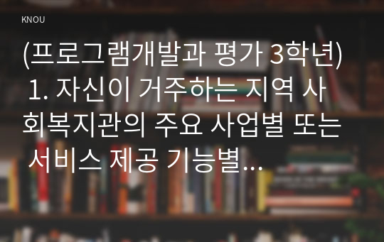 (프로그램개발과 평가 3학년) 1. 자신이 거주하는 지역 사회복지관의 주요 사업별 또는 서비스 제공 기능별 프로그램 내용을 살펴보고, 우수 프로그램의 조건 및 프로그램 개발자로서의 역할에 대하여 논하시오