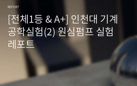 [전체1등 &amp; A+] 인천대 기계공학실험(2) 원심펌프 실험 레포트