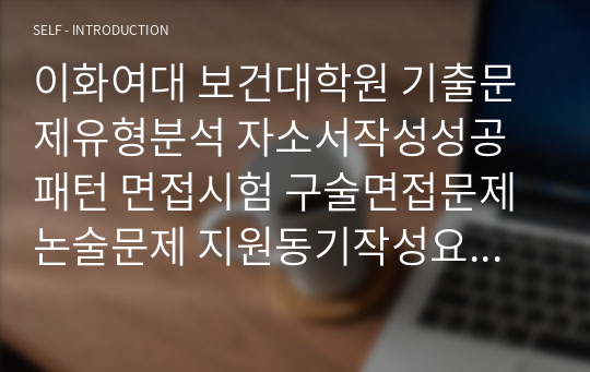 이화여대 보건대학원 기출문제유형분석 자소서작성성공패턴 면접시험 구술면접문제 논술문제 지원동기작성요령 자소서독소조항