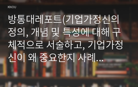 방통대레포트(기업가정신의 정의, 개념 및 특성에 대해 구체적으로 서술하고, 기업가정신이 왜 중요한지 사례를 활용하여 설명하시오 상기 1번 문제를 기초로 하여 본인이 살아오면서 기업가정신과 관련한 본인의 경험(예- 도전, 위험 감수, 창의적인 해결방안 등) 또는 다른 인물의 사례를 구체적으로 설명하시오.