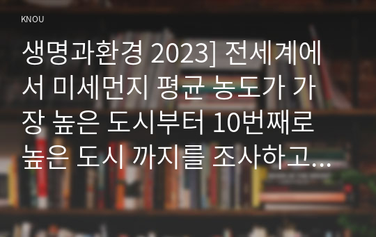 생명과환경 2023] 전세계에서 미세먼지 평균 농도가 가장 높은 도시부터 10번째로 높은 도시 까지를 조사하고 그 원인을 찾아보시오.