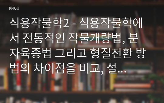 식용작물학2 - 식용작물학에서 전통적인 작물개량법, 분자육종법 그리고 형질전환 방법의 차이점을 비교, 설명하시오.