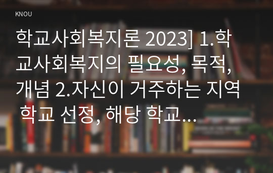 학교사회복지론 2023] 1.학교사회복지의 필요성, 목적, 개념 2.자신이 거주하는 지역 학교 선정, 해당 학교 및 지역의 지리적 사회적 특성 3.학교사회복지 필요 대상과 지원 내용, 구체적인 학교사회복지 실천방법