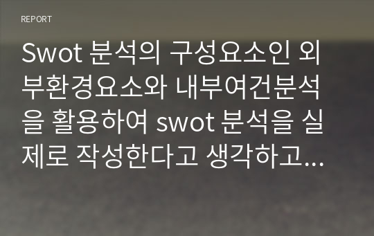 Swot 분석의 구성요소인 외부환경요소와 내부여건분석을 활용하여 swot 분석을 실제로 작성한다고 생각하고 그 절차를 체계적으로 설명하시오