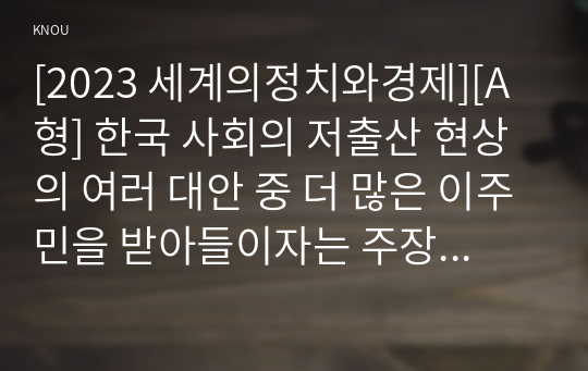 [2023 세계의정치와경제][A형] 한국 사회의 저출산 현상의 여러 대안 중 더 많은 이주민을 받아들이자는 주장이 점점 힘을 얻고 있습니다. 교재 8장과 9장과 여러 자료를 참고하여 현재 이주민 정책과 제도의 한계와 앞으로 이러한 정책이 나아가야 할 방향에 대해 논하시오.