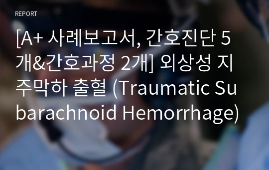 [A+ 사례보고서, 간호진단 5개&amp;간호과정 2개] 외상성 지주막하 출혈 (Traumatic Subarachnoid Hemorrhage)