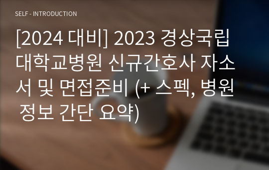 [2024 대비] 2023 경상국립대학교병원 신규간호사 자소서 및 면접준비 (+ 스펙, 병원 정보 간단 요약)