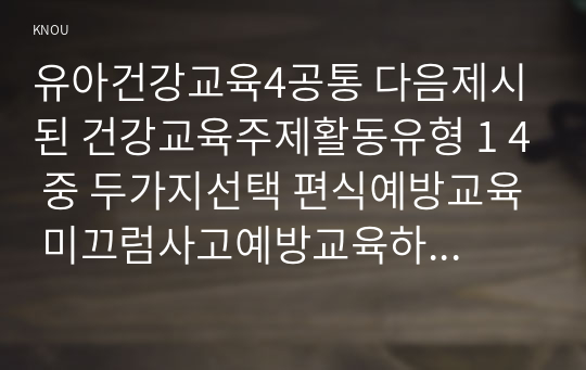 유아건강교육4공통 다음제시된 건강교육주제활동유형 1 4 중 두가지선택 편식예방교육 미끄럼사고예방교육하여 유아대상으로 건강교육활동계획안작성하시오0k