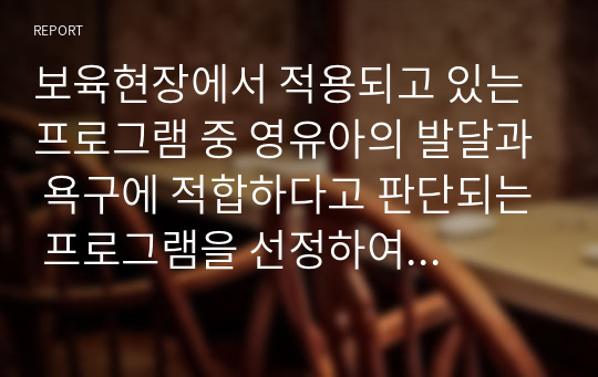 보육현장에서 적용되고 있는 프로그램 중 영유아의 발달과 욕구에 적합하다고 판단되는 프로그램을 선정하여 선정이유와 프로그램의 배경내용 교수방법 환경구성 등을 기술하고 영유아의 발달과 수준에 적합한 프로그램에 대한 학습자 개인의 견해를 제시하세요.