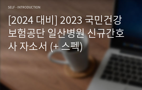 [2024 대비] 2023 국민건강보험공단 일산병원 신규간호사 자소서 (+ 스펙)