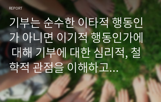 기부는 순수한 이타적 행동인가 아니면 이기적 행동인가에 대해 기부에 대한 심리적, 철학적 관점을 이해하고 토론 주제에 대한 개인의 생각을 서술하시오