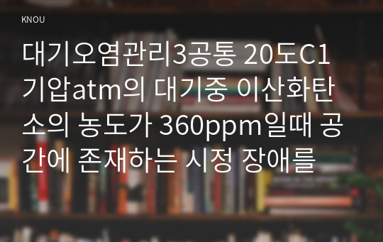 대기오염관리3공통 20도C1기압atm의 대기중 이산화탄소의 농도가 360ppm일때 공간에 존재하는 시정 장애를 램버트비어 법칙 설명하시오0K