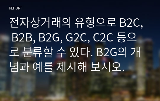 전자상거래의 유형으로 B2C, B2B, B2G, G2C, C2C 등으로 분류할 수 있다. B2G의 개념과 예를 제시해 보시오.