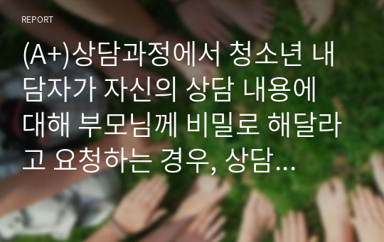 (A+)상담과정에서 청소년 내담자가 자신의 상담 내용에 대해 부모님께 비밀로 해달라고 요청하는 경우, 상담자는 어떻게 대처할 수 있을까요. 내담자의 요구대로, 비밀유지 규정을 고려해서 어떻게 대처하는 것이 좋을까요