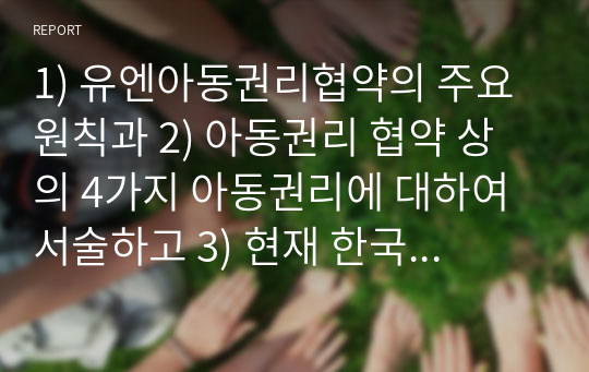 1) 유엔아동권리협약의 주요 원칙과 2) 아동권리 협약 상의 4가지 아동권리에 대하여 서술하고 3) 현재 한국의 아동권리 협약의 이행 상황에 대한 자신의 의견과 그렇게 생각하는 이유에 대해 서술하시오.