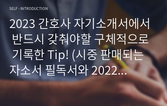 간호사 자기소개서에서 반드시 갖춰야할 구체적으로 기록한 Tip! (시중 판매되는 자소서 필독서와 대학병원 취업 경험을 통한 지기소개서 작성법)