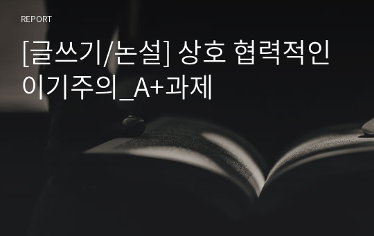 [글쓰기/논설] 상호 협력적인 이기주의_A+과제