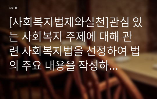 [사회복지법제와실천]관심 있는 사회복지 주제에 대해 관련 사회복지법을 선정하여 법의 주요 내용을 작성하고 같은 주제로 본인이 사는 지역에서 제정된 조례 내용을 작성한 후