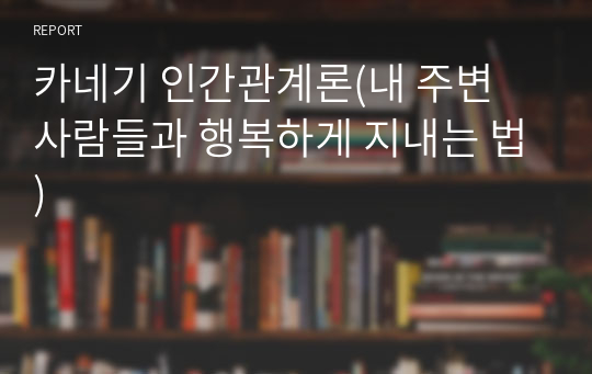 카네기 인간관계론(내 주변 사람들과 행복하게 지내는 법)