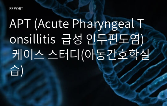 APT (Acute Pharyngeal Tonsillitis  급성 인두편도염) 케이스 스터디(아동간호학실습)