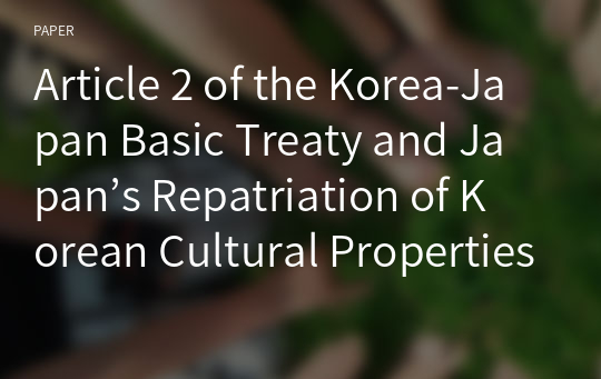 Article 2 of the Korea-Japan Basic Treaty and Japan’s Repatriation of Korean Cultural Properties: Reviewing Travaux Préparatoires