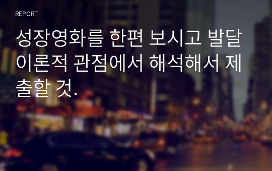 성장영화를 한편 보시고 발달이론적 관점에서 해석해서 제출할 것.