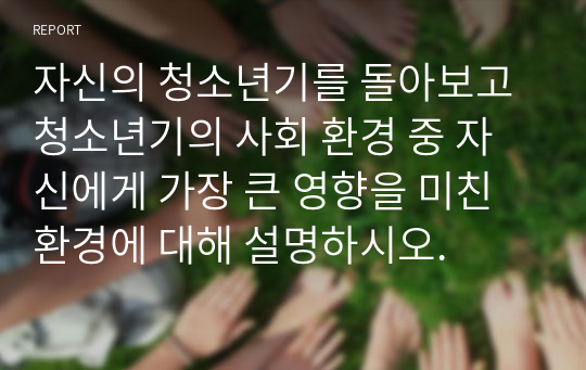 자신의 청소년기를 돌아보고 청소년기의 사회 환경 중 자신에게 가장 큰 영향을 미친 환경에 대해 설명하시오.