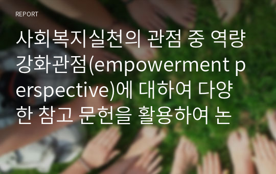 사회복지실천의 관점 중 역량강화관점(empowerment perspective)에 대하여 다양한 참고 문헌을 활용하여 논하시오.