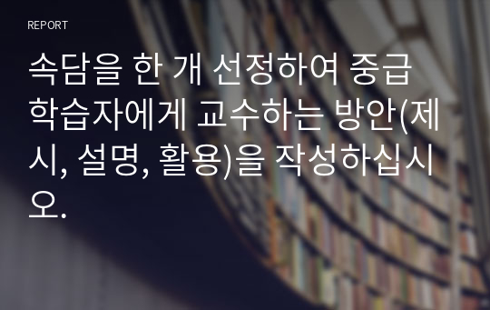 속담을 한 개 선정하여 중급 학습자에게 교수하는 방안(제시, 설명, 활용)을 작성하십시오.