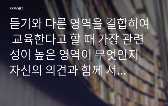 듣기와 다른 영역을 결합하여 교육한다고 할 때 가장 관련성이 높은 영역이 무엇인지 자신의 의견과 함께 서술해보세요.