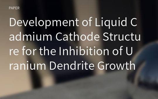 Development of Liquid Cadmium Cathode Structure for the Inhibition of Uranium Dendrite Growth