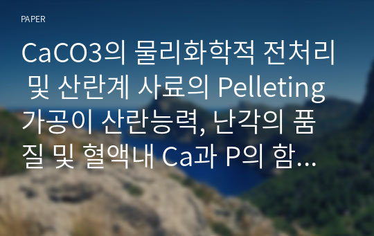 CaCO3의 물리화학적 전처리 및 산란계 사료의 Pelleting가공이 산란능력, 난각의 품질 및 혈액내 Ca과 P의 함량에 미치는 영향