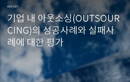 기업 내 아웃소싱(OUTSOURCING)의 성공사례와 실패사례에 대한 평가