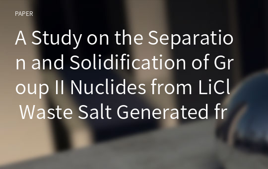 A Study on the Separation and Solidification of Group II Nuclides from LiCl Waste Salt Generated from a Pyrochemical Process